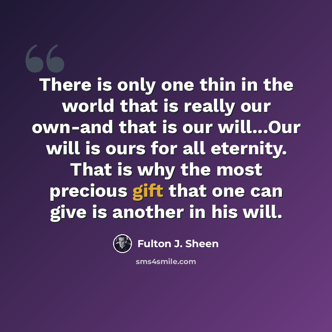 “There is only one thin in the world that is really our own-and that is our will...Our will is ours for all eternity. That is why the most precious gift that one can give is another in his will.” quote by Fulton J. Sheen
