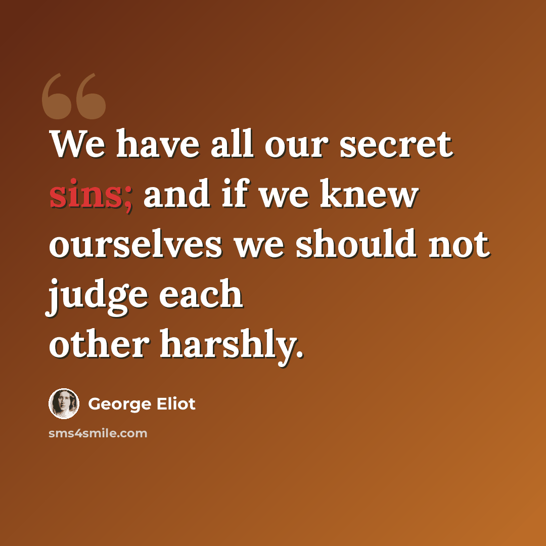 “We have all our secret sins; and if we knew ourselves we should not judge each other harshly.” quote by George Eliot