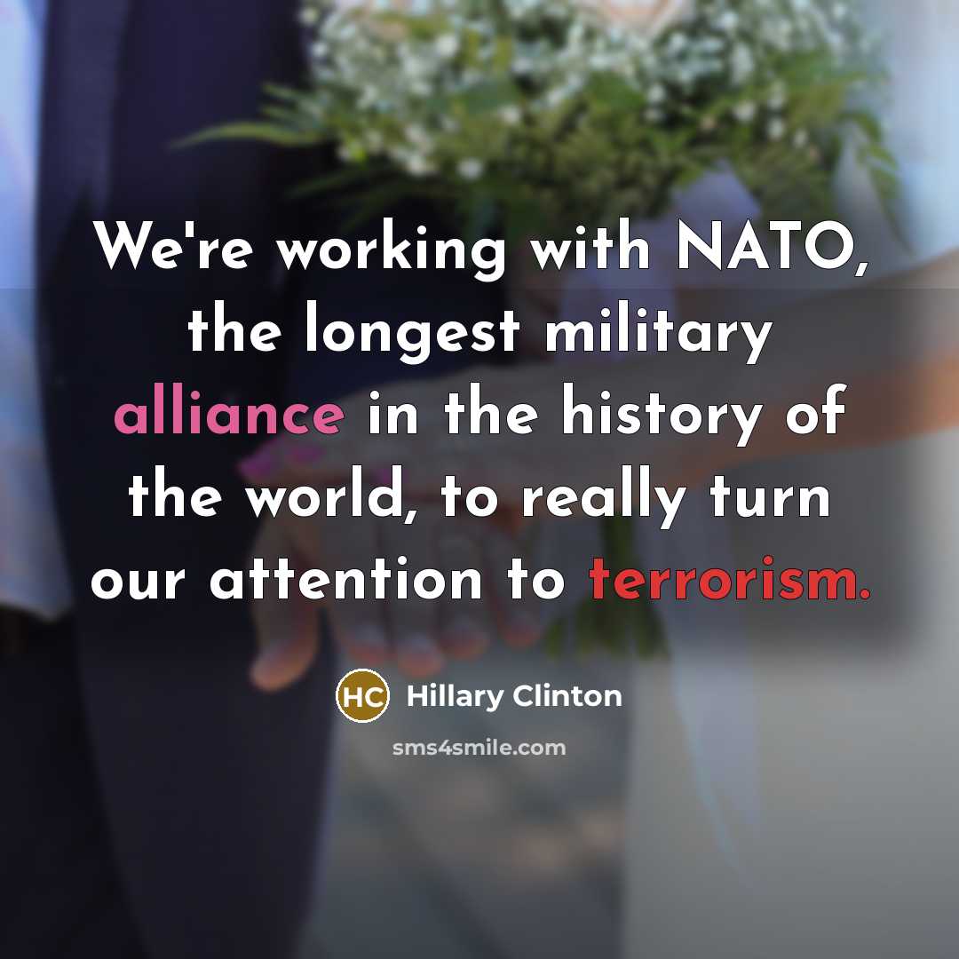 “We're working with NATO, the longest military alliance in the history of the world, to really turn our attention to terrorism.” quote by Hillary Clinton