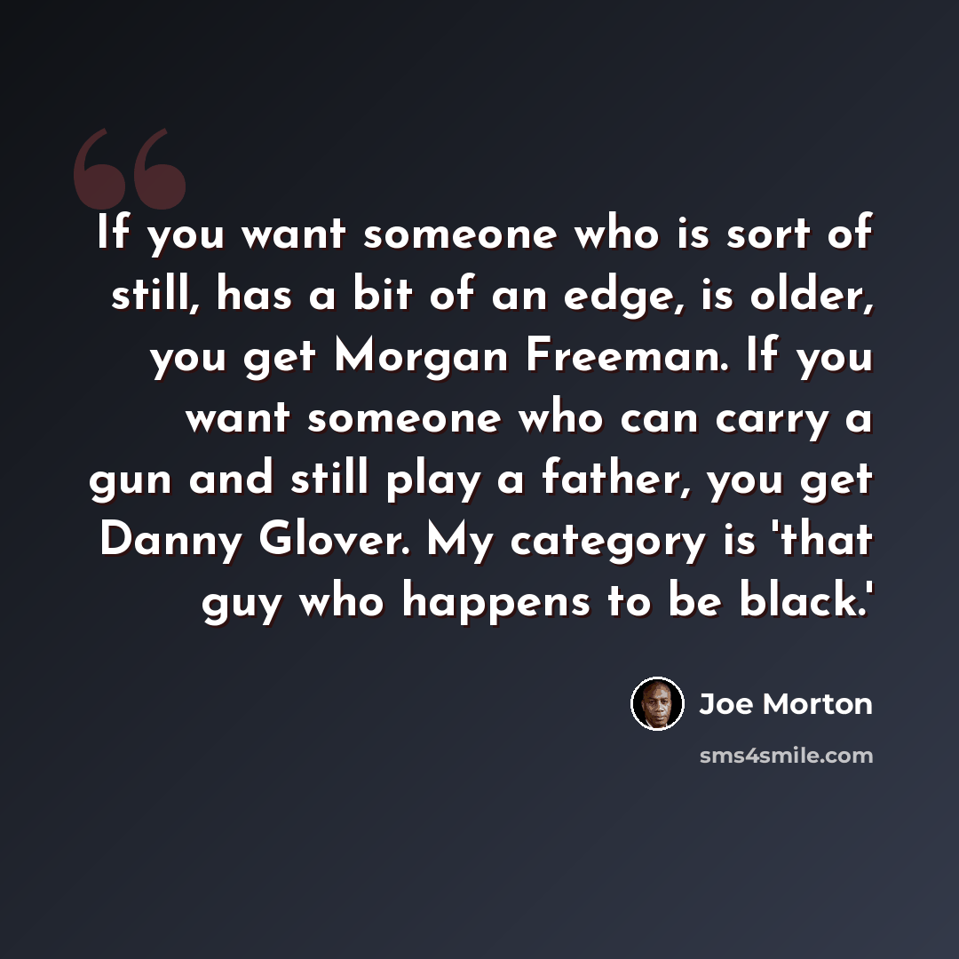 “If you want someone who is sort of still, has a bit of an edge, is older, you get Morgan Freeman. If you want someone who can carry a gun and still play a father, you get Danny Glover. My category is 'that guy who happens to be black.'” quote by Joe Morton