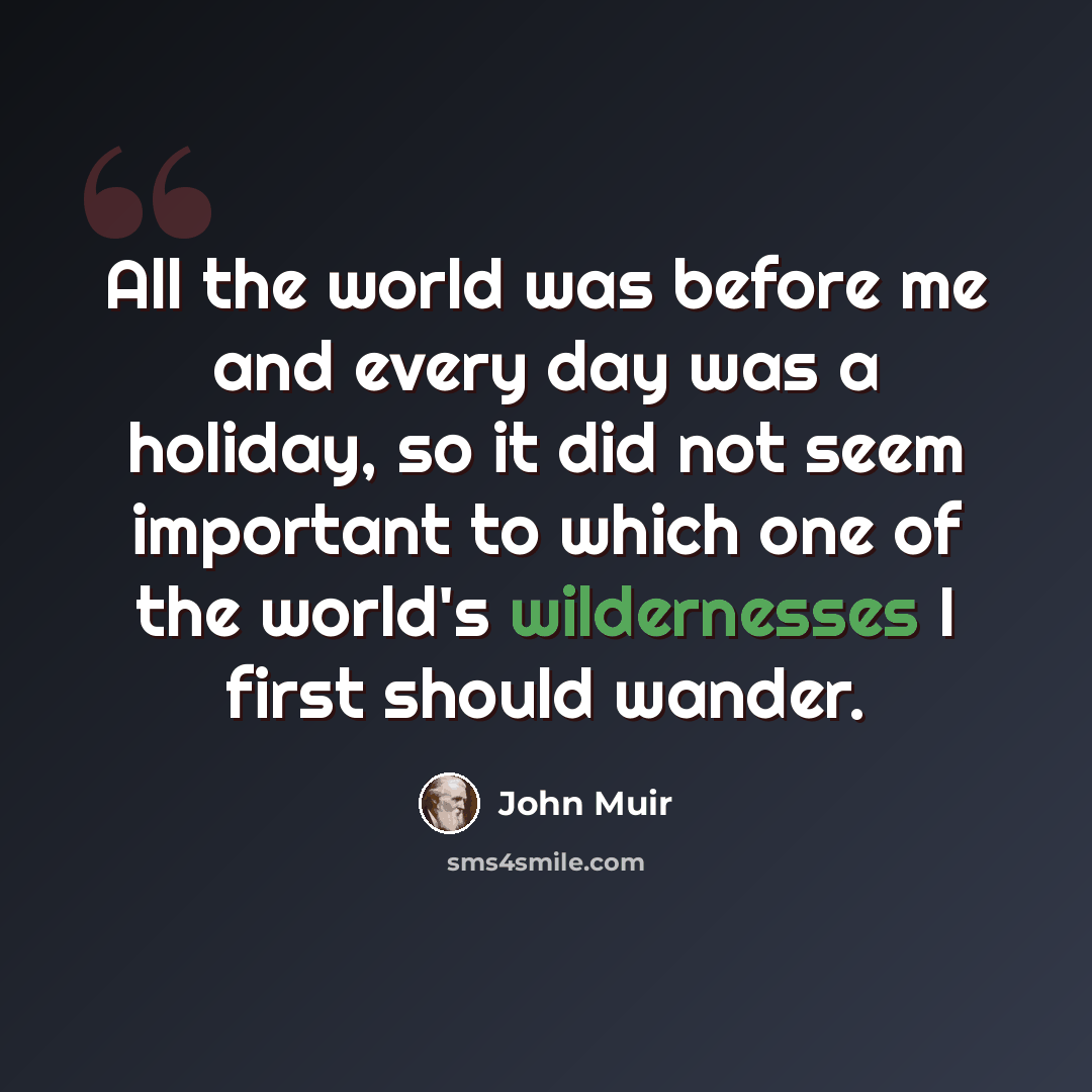 “All the world was before me and every day was a holiday, so it did not seem important to which one of the world's wildernesses I first should wander.” quote by John Muir