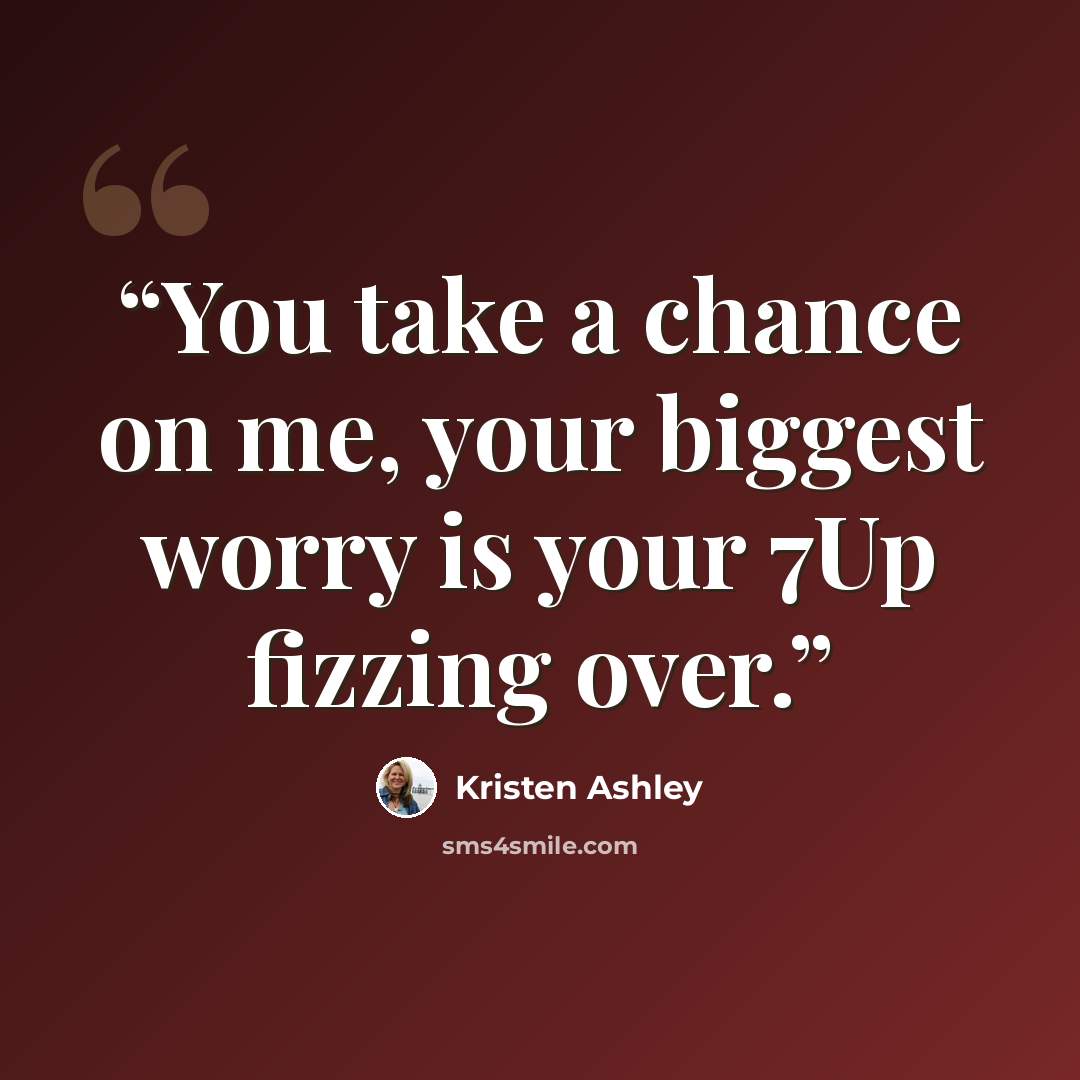 “You take a chance on me, your biggest worry is your 7Up fizzing over.” quote by Kristen Ashley