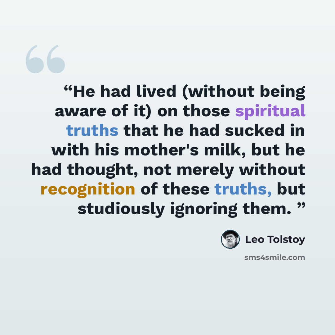 “He had lived (without being aware of it) on those spiritual truths that he had sucked in with his mother's milk, but he had thought, not merely without recognition of these truths, but studiously ignoring them.” quote by Leo Tolstoy