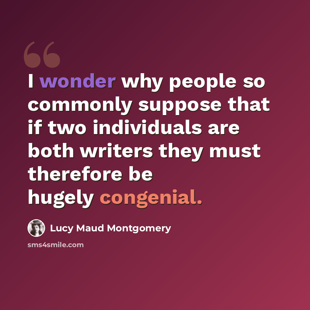 “I wonder why people so commonly suppose that if two individuals are both writers they must therefore be hugely congenial.” quote by Lucy Maud Montgomery