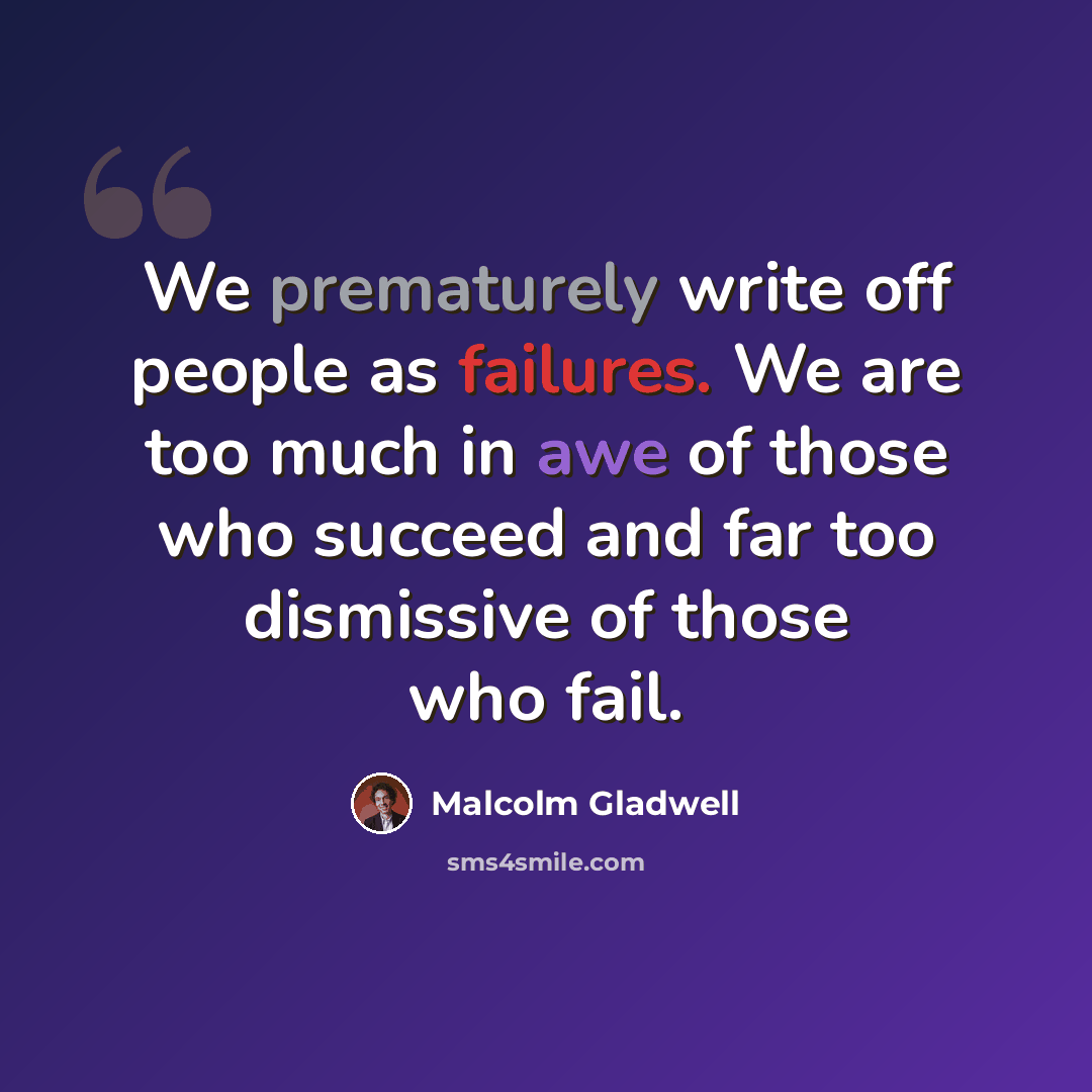 “We prematurely write off people as failures. We are too much in awe of those who succeed and far too dismissive of those who fail.” quote by Malcolm Gladwell