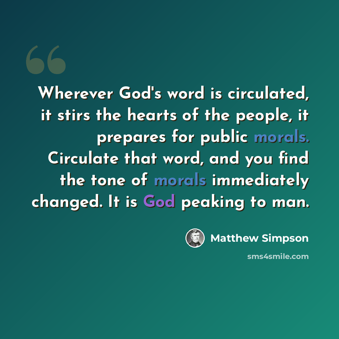 “Wherever God's word is circulated, it stirs the hearts of the people, it prepares for public morals. Circulate that word, and you find the tone of morals immediately changed. It is God peaking to man.” quote by Matthew Simpson