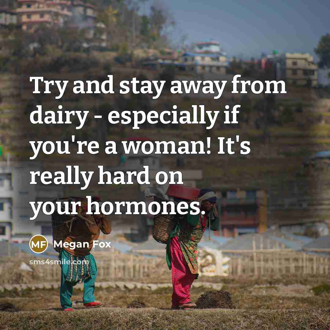 “Try and stay away from dairy - especially if you're a woman! It's really hard on your hormones.” quote by Megan Fox