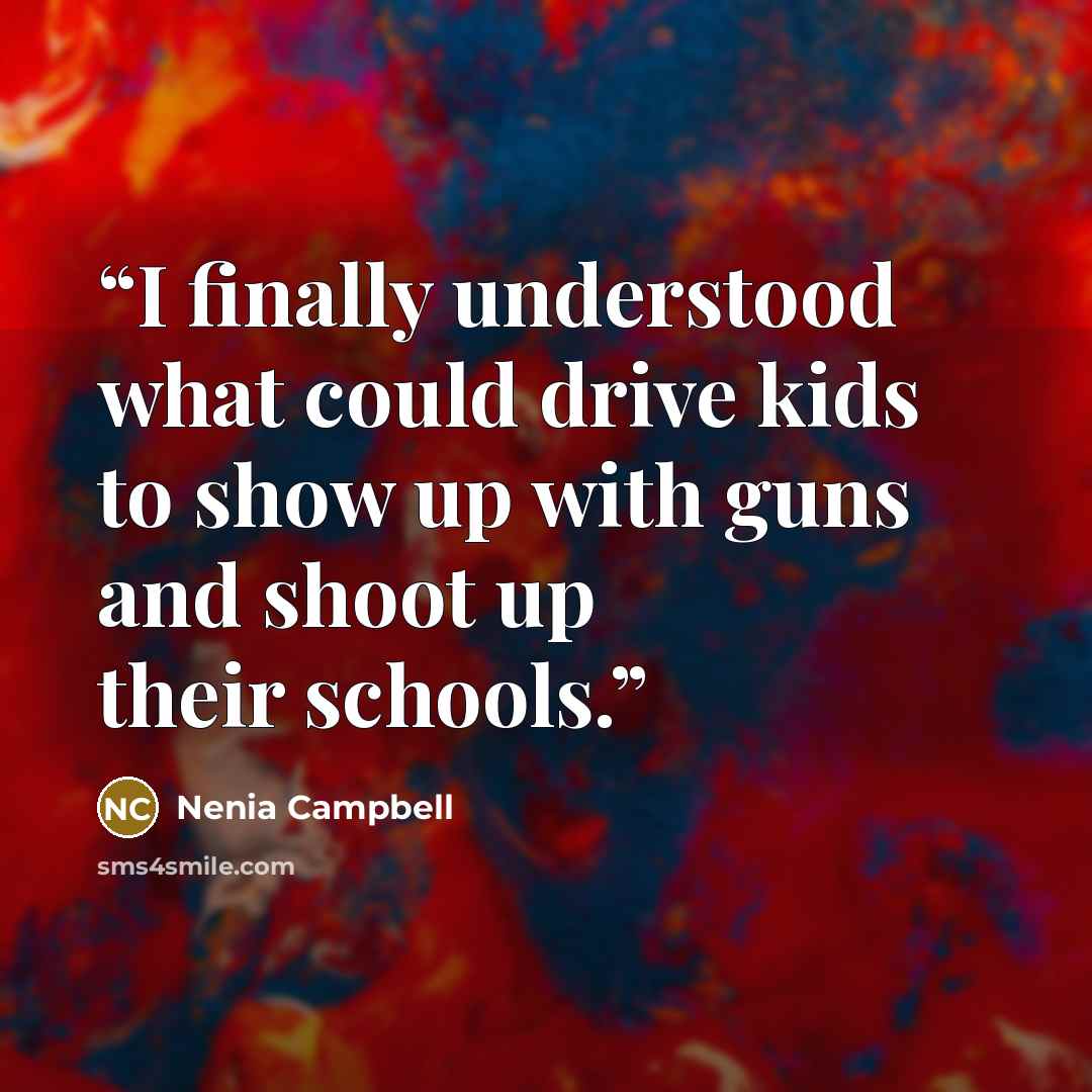 “I finally understood what could drive kids to show up with guns and shoot up their schools.” quote by Nenia Campbell