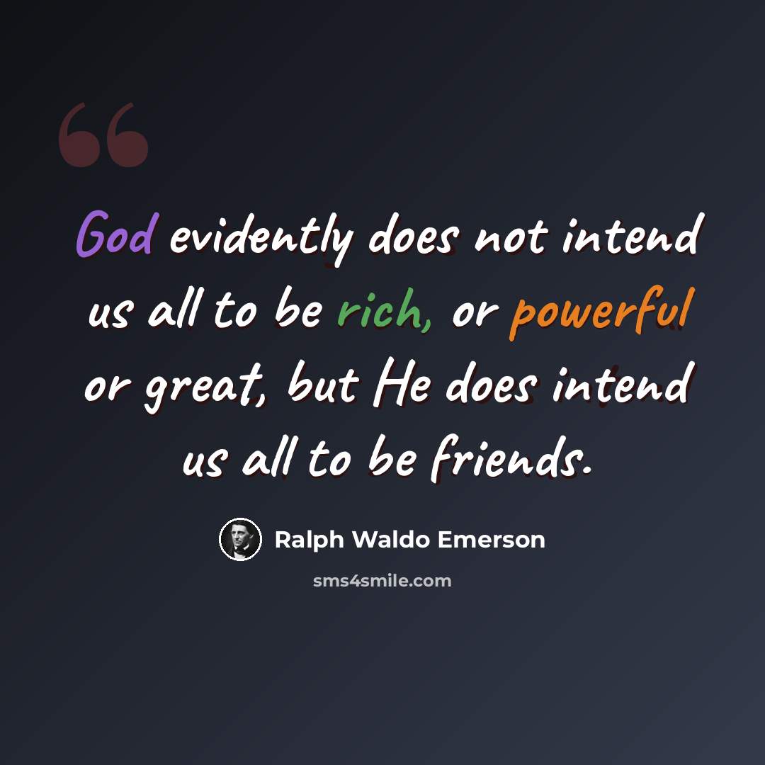 “God evidently does not intend us all to be rich, or powerful or great, but He does intend us all to be friends.” quote by Ralph Waldo Emerson