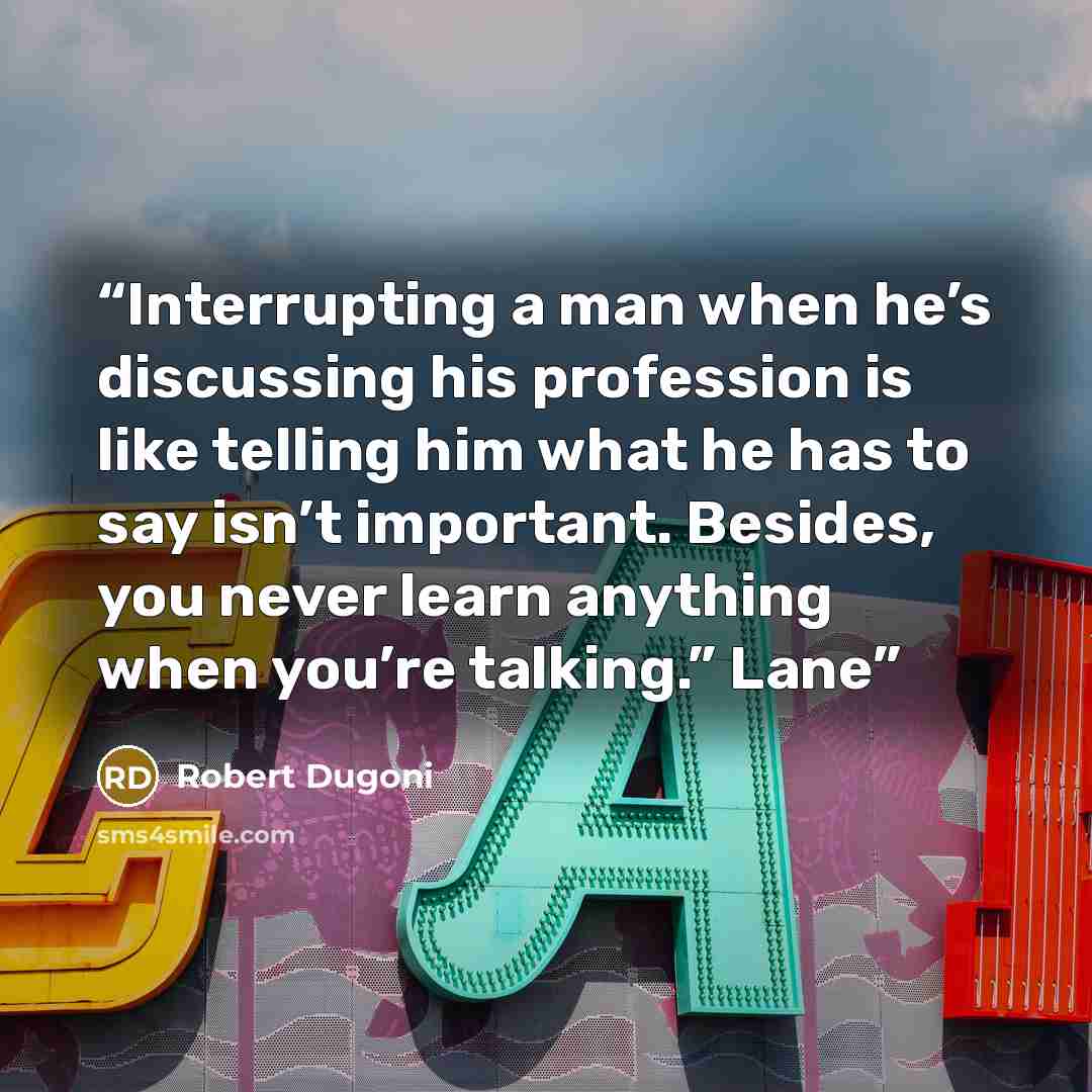 “Interrupting a man when he’s discussing his profession is like telling him what he has to say isn’t important. Besides, you never learn anything when you’re talking.” Lane” quote by Robert Dugoni