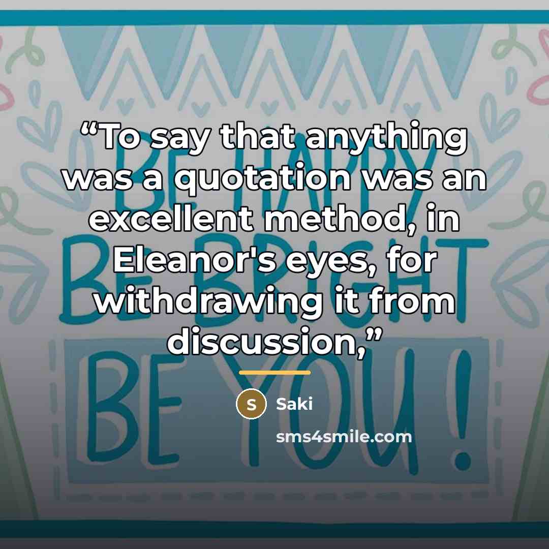 “To say that anything was a quotation was an excellent method, in Eleanor's eyes, for withdrawing it from discussion,” quote by Saki
