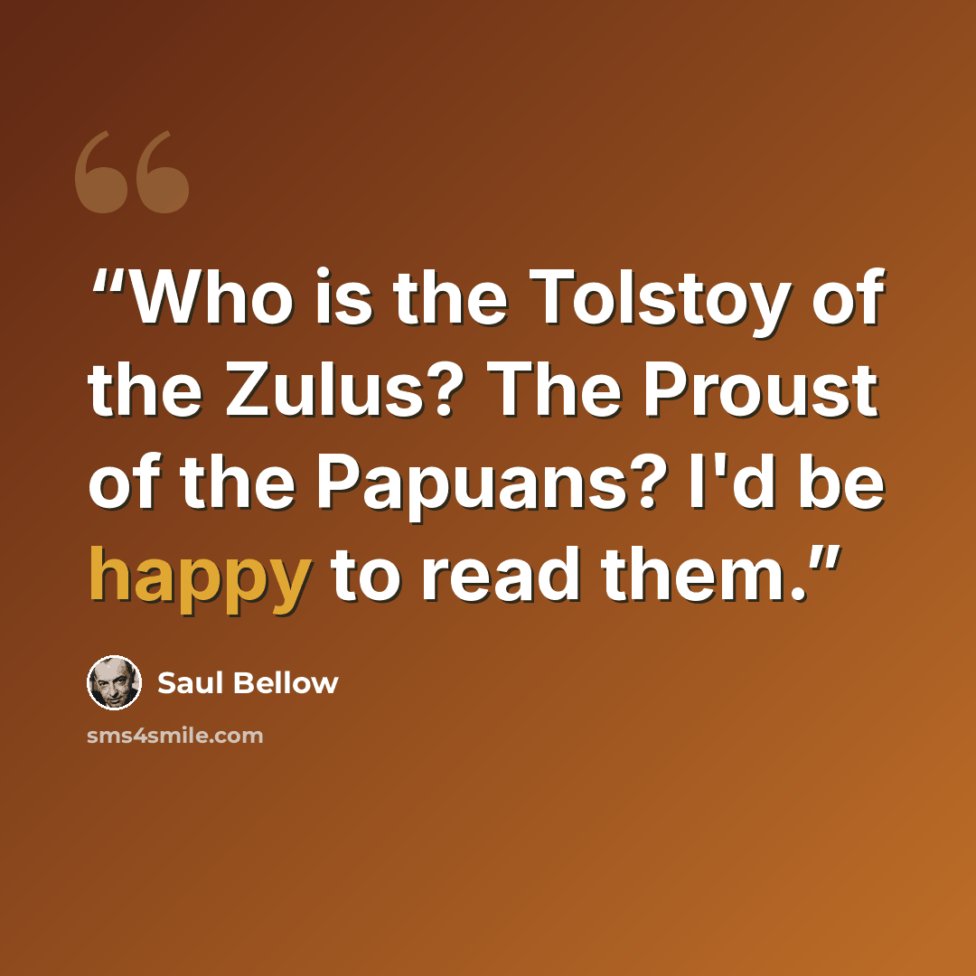 “Who is the Tolstoy of the Zulus? The Proust of the Papuans? I'd be happy to read them.” quote by Saul Bellow