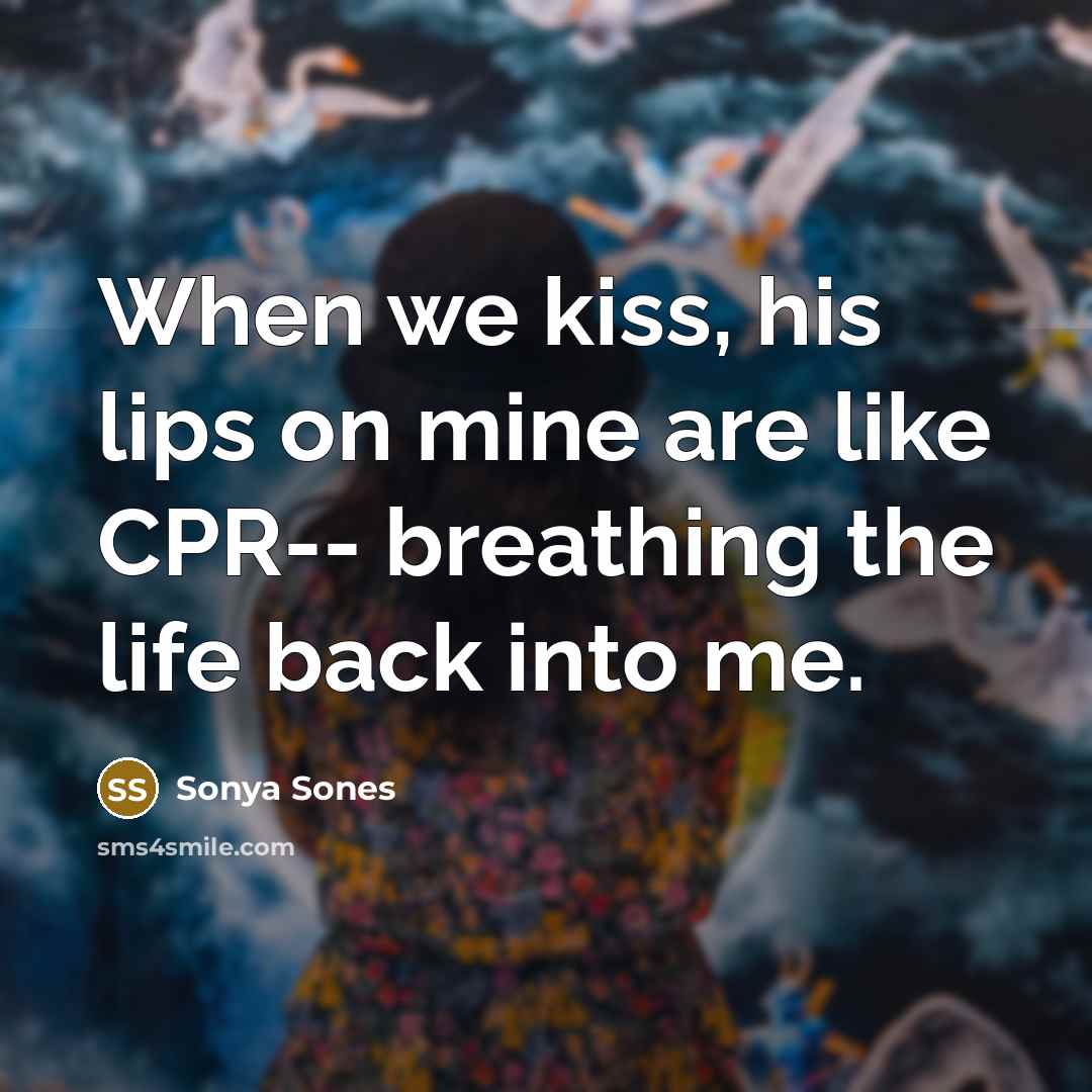 “When we kiss, his lips on mine are like CPR-- breathing the life back into me.” quote by Sonya Sones