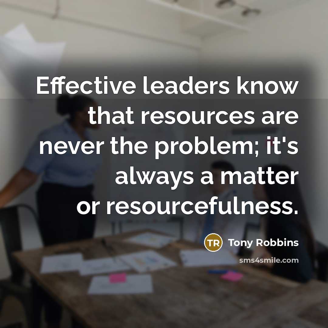 “Effective leaders know that resources are never the problem; it's always a matter or resourcefulness.” quote by Tony Robbins