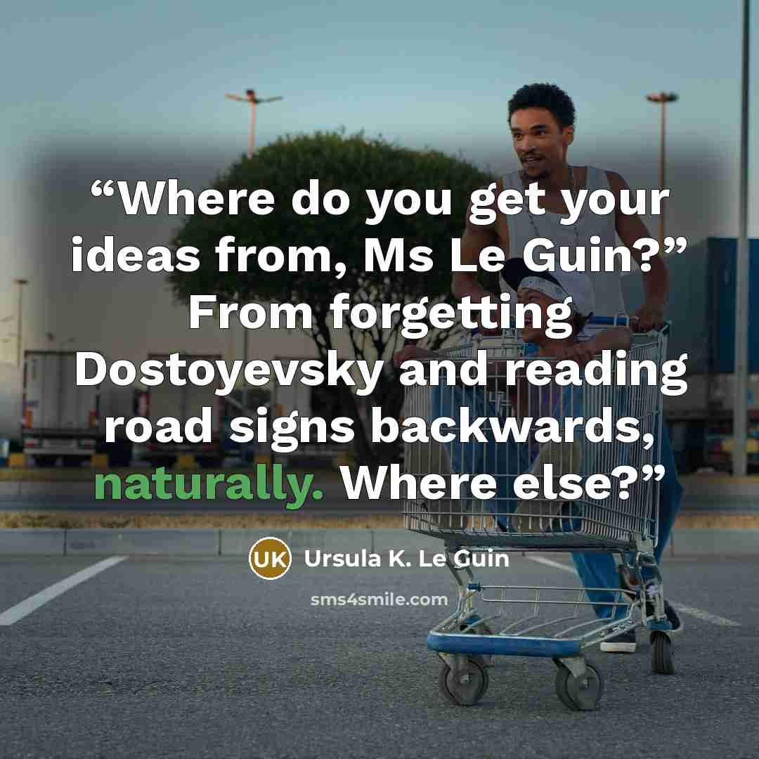 “Where do you get your ideas from, Ms Le Guin?” From forgetting Dostoyevsky and reading road signs backwards, naturally. Where else?” quote by Ursula K. Le Guin