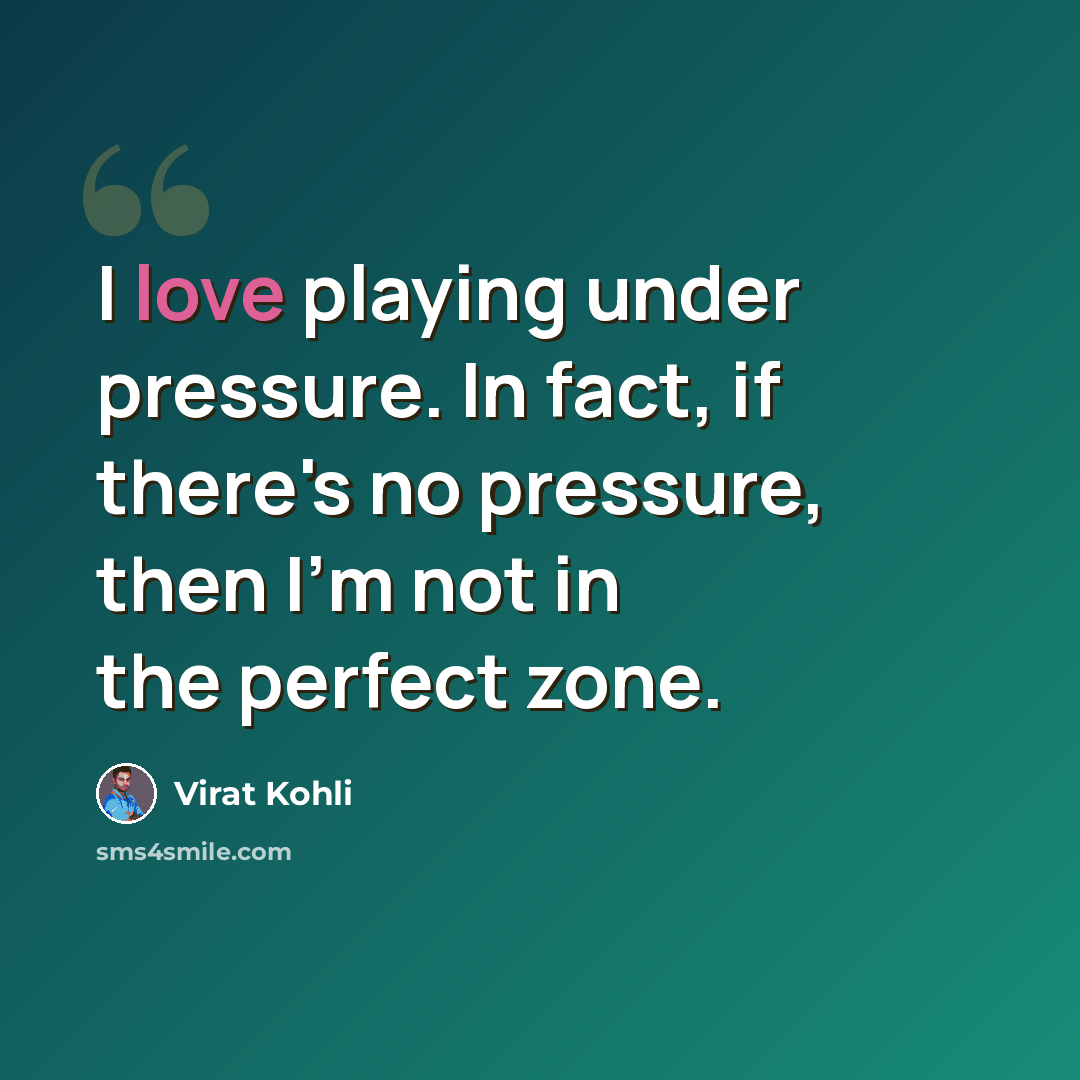 “I love playing under pressure. In fact, if there's no pressure, then I'm not in the perfect zone.” quote by Virat Kohli