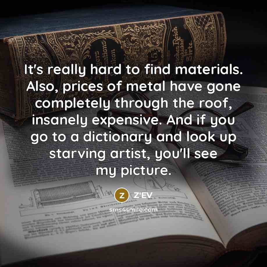 “It's really hard to find materials. Also, prices of metal have gone completely through the roof, insanely expensive. And if you go to a dictionary and look up starving artist, you'll see my picture.” quote by Z'EV