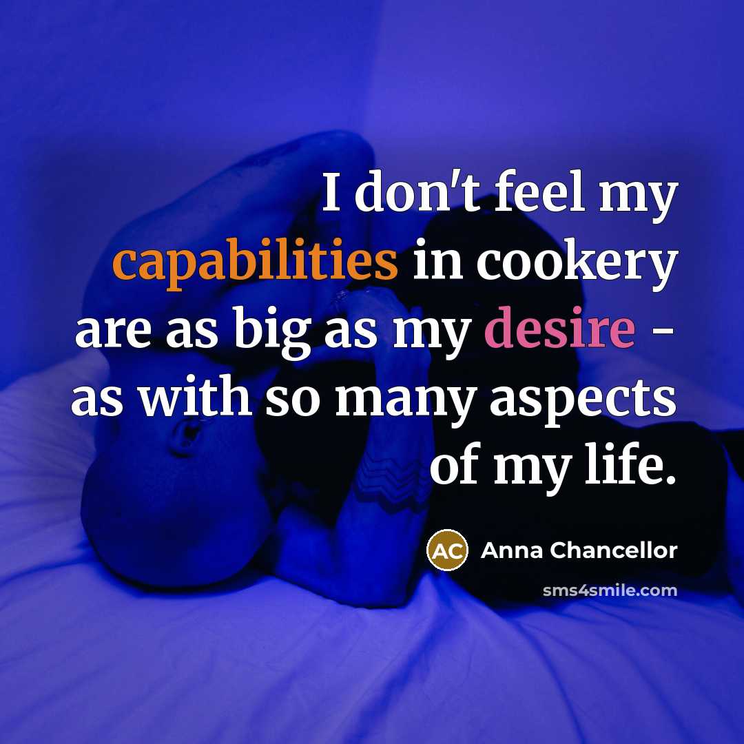 “I don't feel my capabilities in cookery are as big as my desire - as with so many aspects of my life.” quote by Anna Chancellor