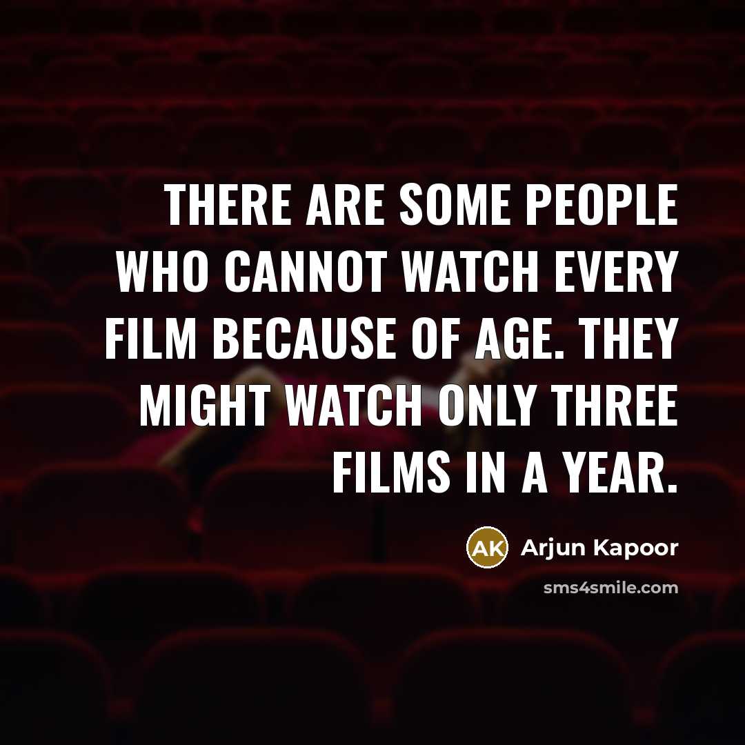 “There are some people who cannot watch every film because of age. They might watch only three films in a year.” quote by Arjun Kapoor