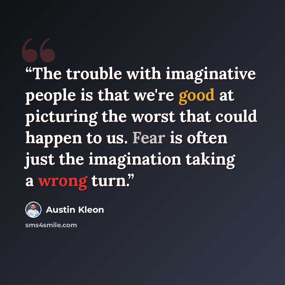 “The trouble with imaginative people is that we're good at picturing the worst that could happen to us. Fear is often just the imagination taking a wrong turn.” quote by Austin Kleon