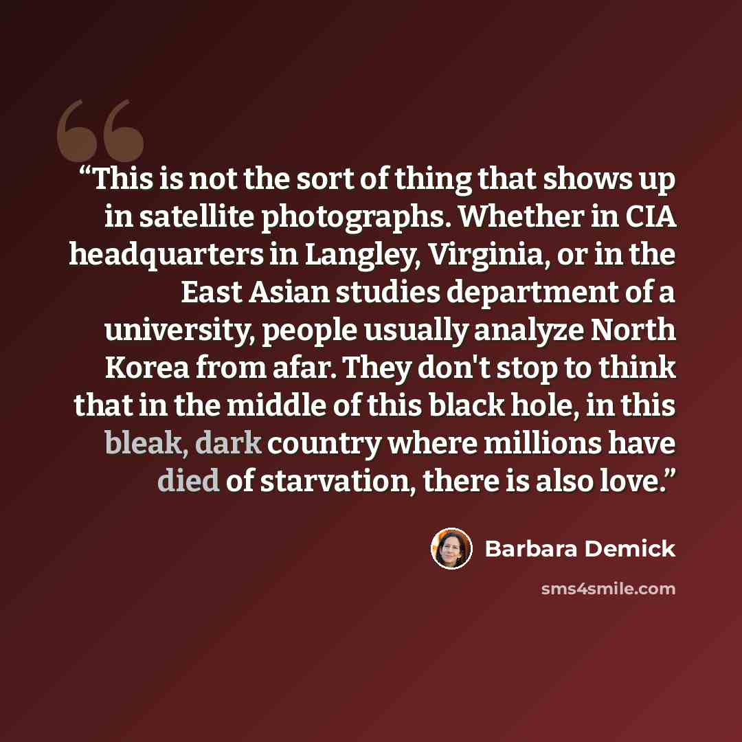 “This is not the sort of thing that shows up in satellite photographs. Whether in CIA headquarters in Langley, Virginia, or in the East Asian studies department of a university, people usually analyze North Korea from afar. They don't stop to think that in the middle of this black hole, in this…” quote by Barbara Demick