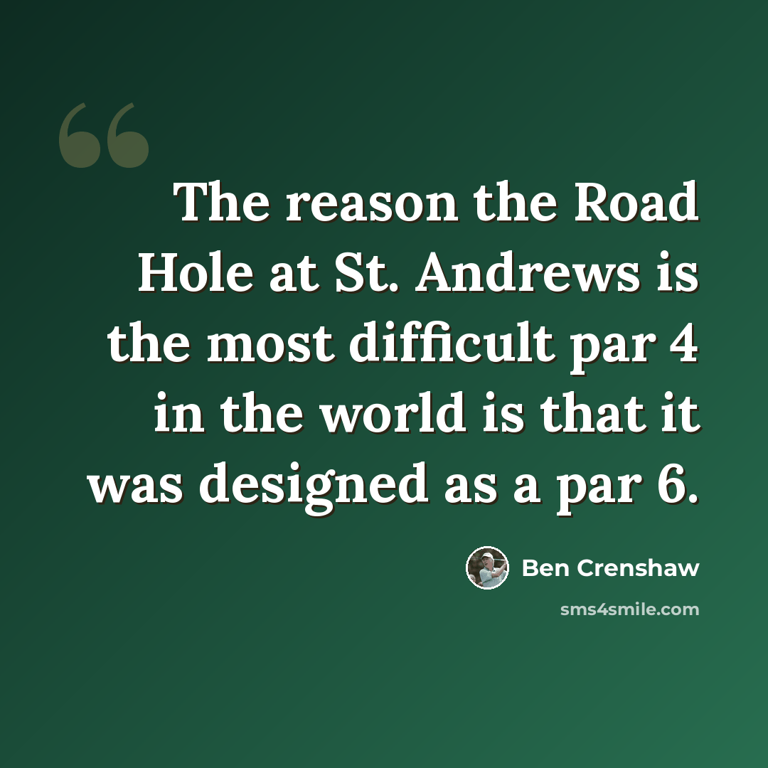 “The reason the Road Hole at St. Andrews is the most difficult par 4 in the world is that it was designed as a par 6.” quote by Ben Crenshaw