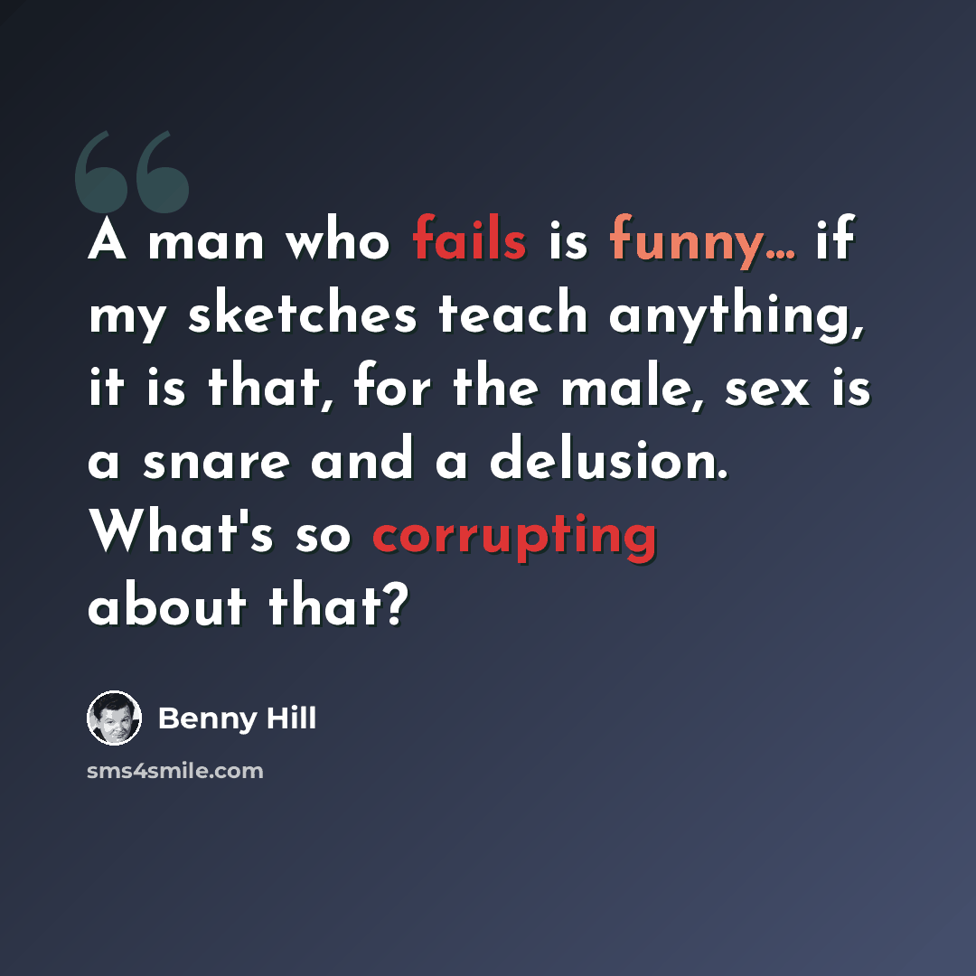 “A man who fails is funny... if my sketches teach anything, it is that, for the male, sex is a snare and a delusion. What's so corrupting about that?” quote by Benny Hill