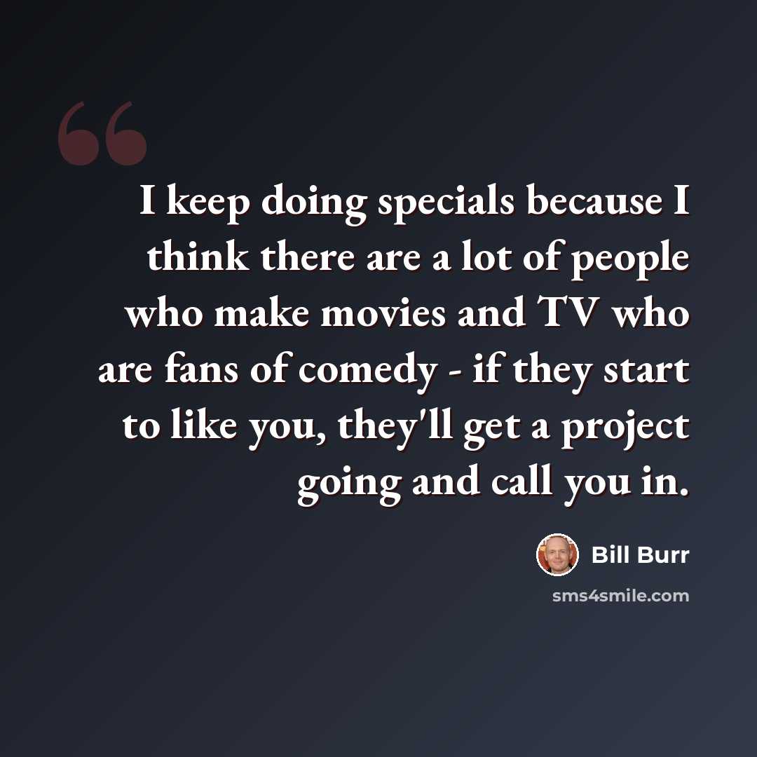 “I keep doing specials because I think there are a lot of people who make movies and TV who are fans of comedy - if they start to like you, they'll get a project going and call you in.” quote by Bill Burr