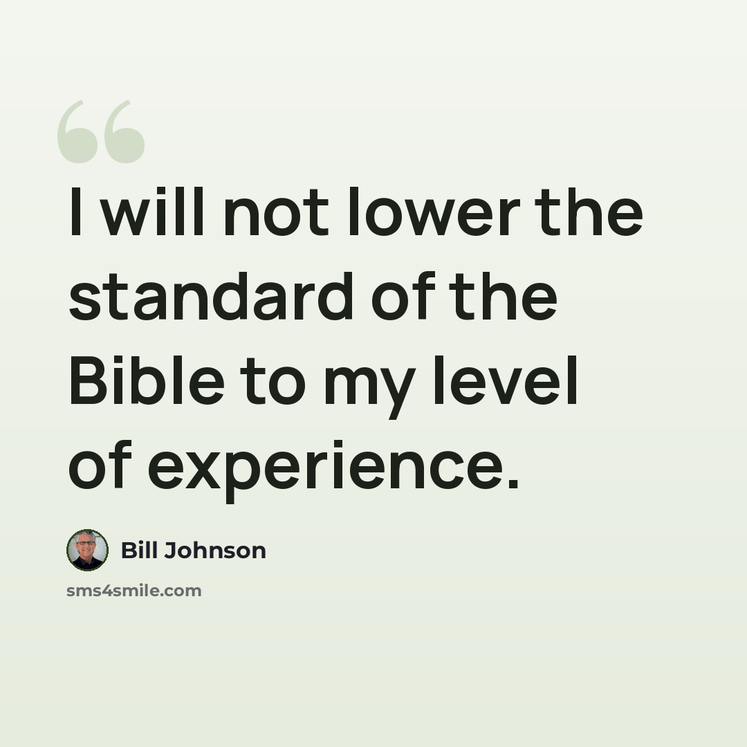 “I will not lower the standard of the Bible to my level of experience.” quote by Bill Johnson