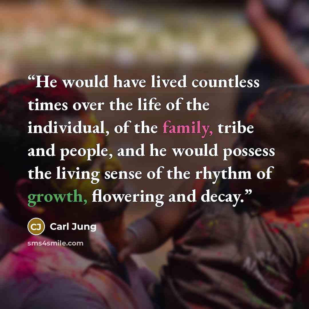 “He would have lived countless times over the life of the individual, of the family, tribe and people, and he would possess the living sense of the rhythm of growth, flowering and decay.” quote by Carl Jung