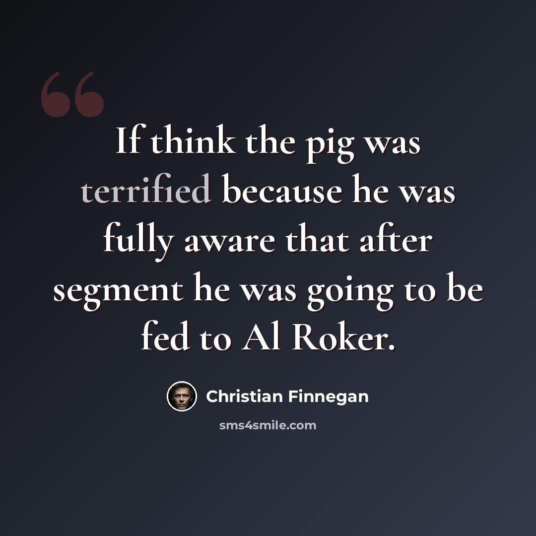 “If think the pig was terrified because he was fully aware that after segment he was going to be fed to Al Roker.” quote by Christian Finnegan