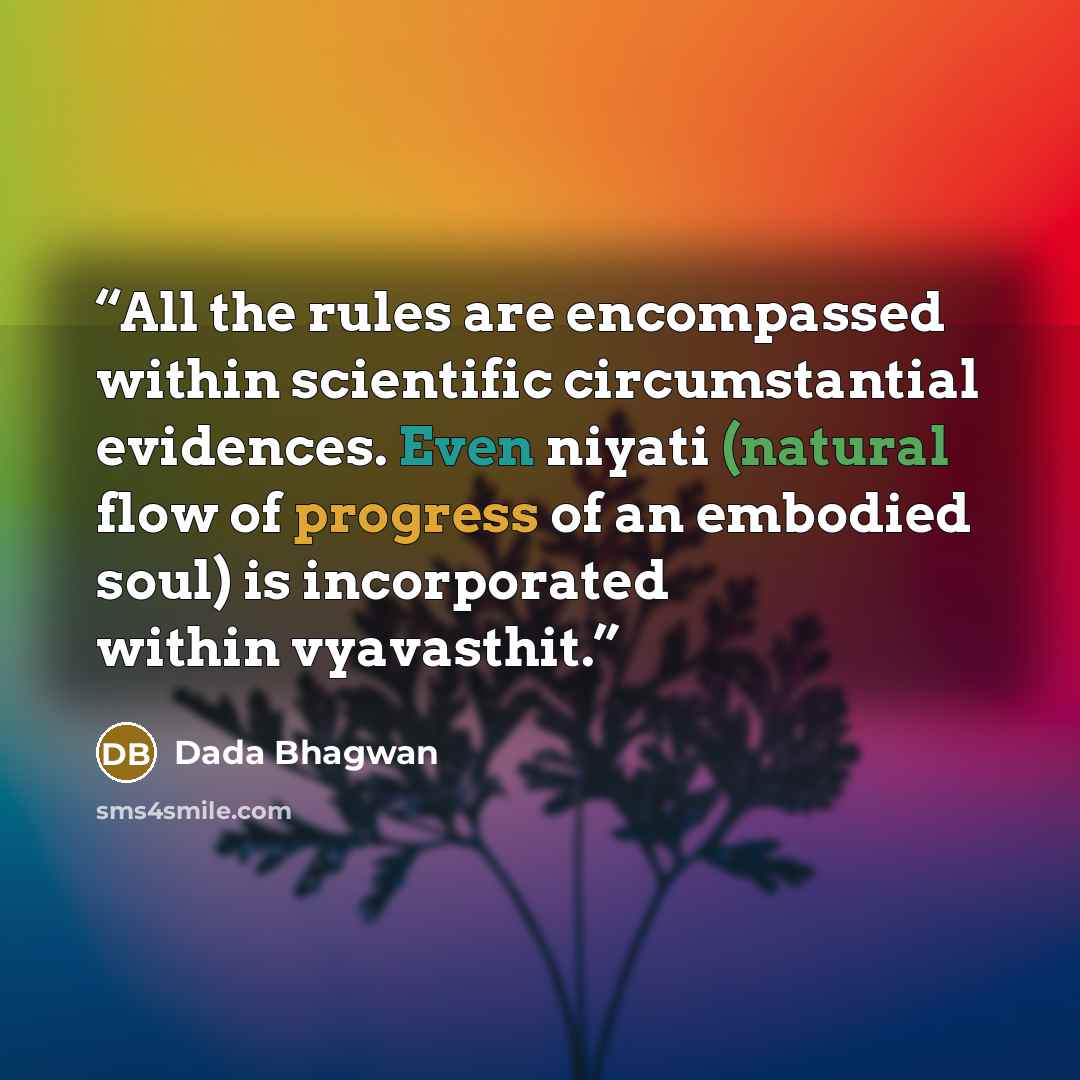“All the rules are encompassed within scientific circumstantial evidences. Even niyati (natural flow of progress of an embodied soul) is incorporated within vyavasthit.” quote by Dada Bhagwan