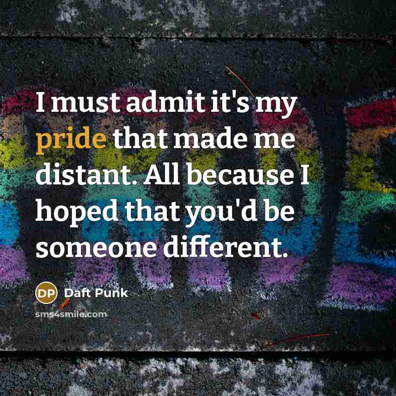 “I must admit it's my pride that made me distant. All because I hoped that you'd be someone different.” quote by Daft Punk