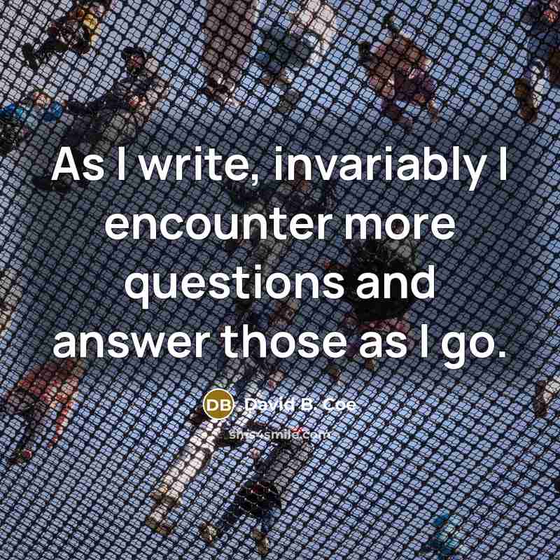 “As I write, invariably I encounter more questions and answer those as I go.” quote by David B. Coe
