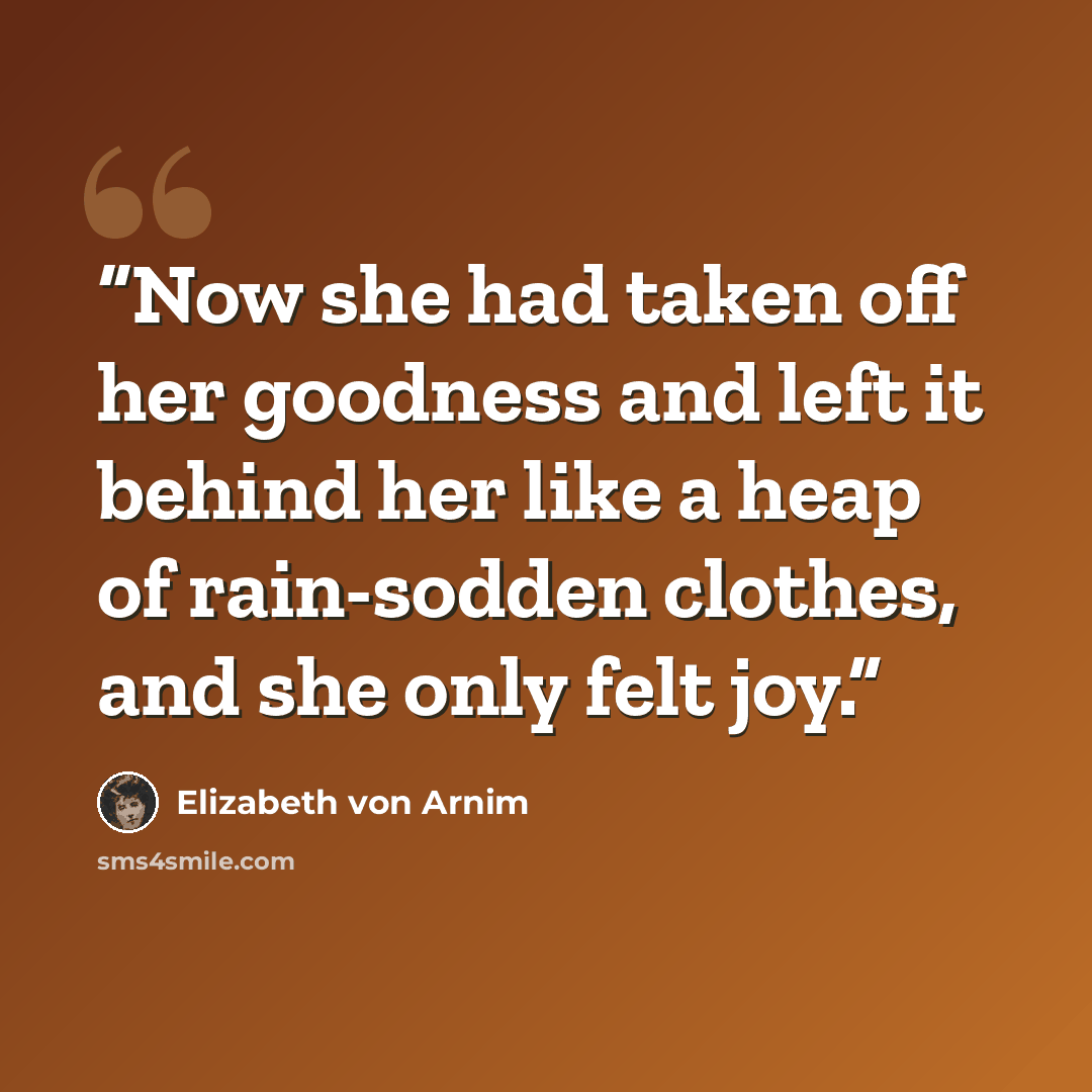 “Now she had taken off her goodness and left it behind her like a heap of rain-sodden clothes, and she only felt joy.” quote by Elizabeth von Arnim