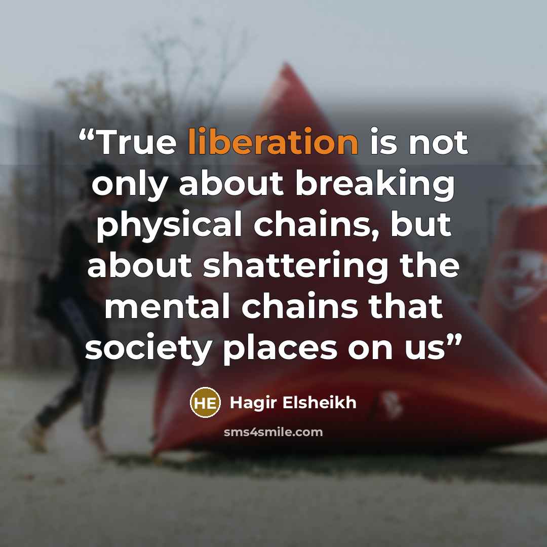 “True liberation is not only about breaking physical chains, but about shattering the mental chains that society places on us” quote by Hagir Elsheikh