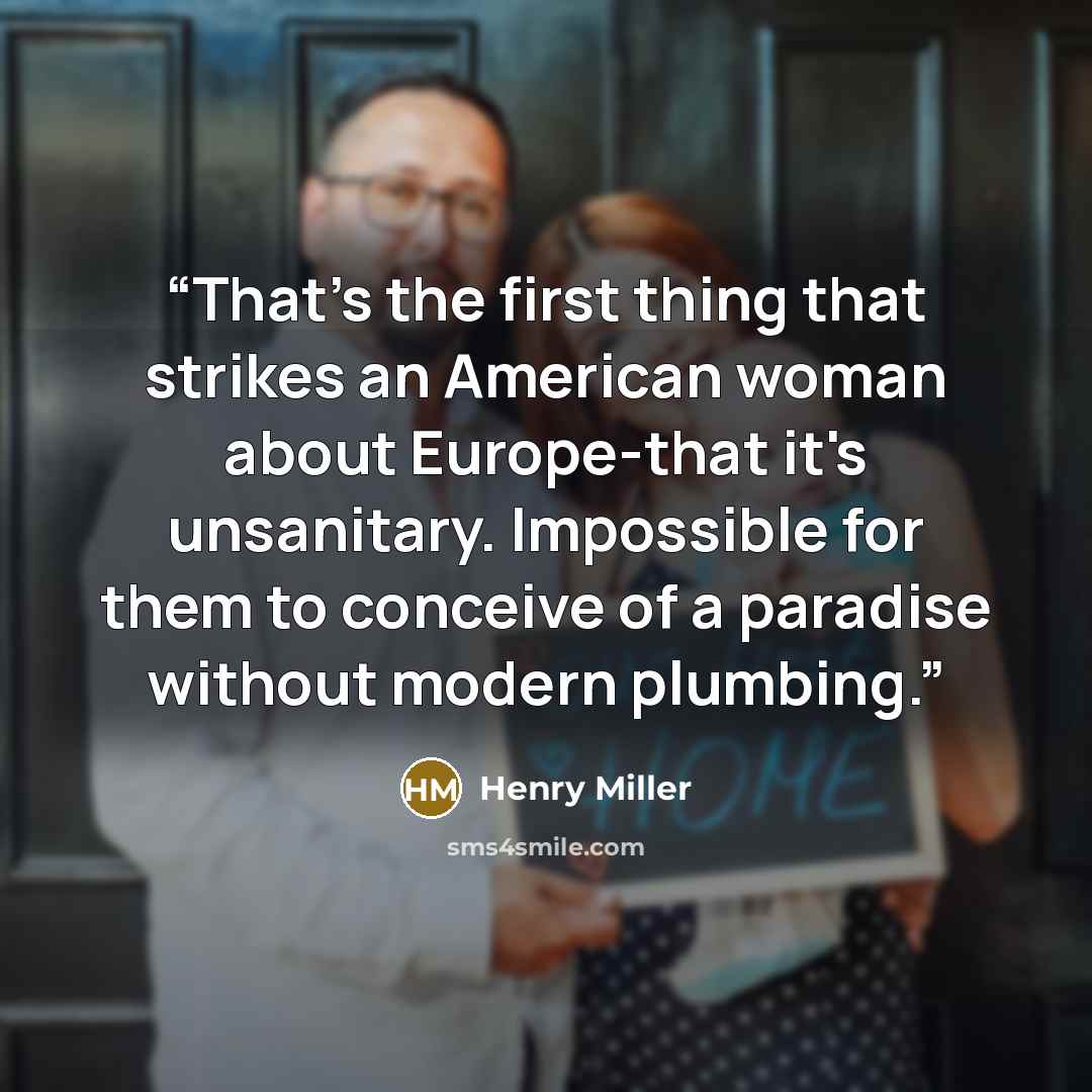 “That's the first thing that strikes an American woman about Europe-that it's unsanitary. Impossible for them to conceive of a paradise without modern plumbing.” quote by Henry Miller