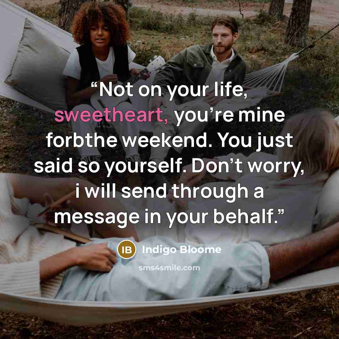 “Not on your life, sweetheart, you're mine forbthe weekend. You just said so yourself. Don't worry, i will send through a message in your behalf.” quote by Indigo Bloome