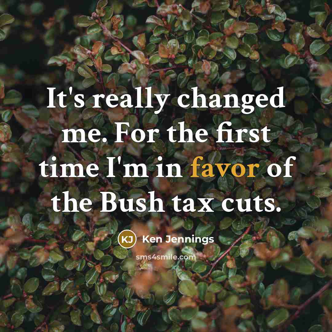 “It's really changed me. For the first time I'm in favor of the Bush tax cuts.” quote by Ken Jennings
