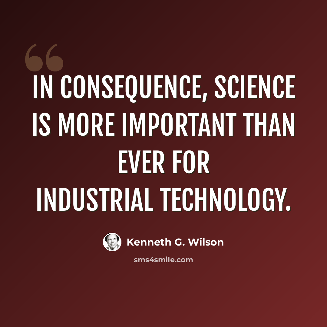 “In consequence, science is more important than ever for industrial technology.” quote by Kenneth G. Wilson