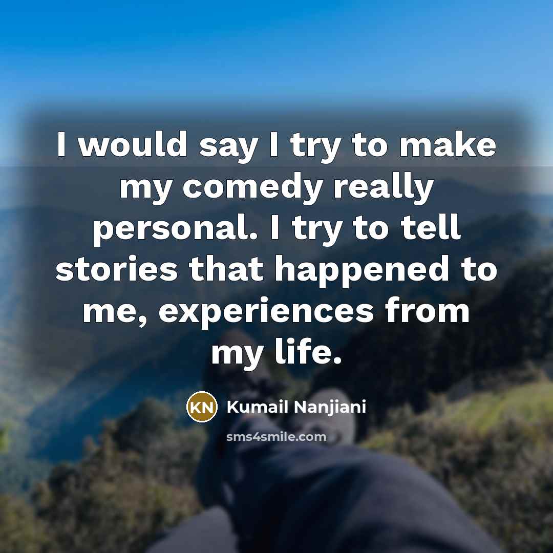 “I would say I try to make my comedy really personal. I try to tell stories that happened to me, experiences from my life.” quote by Kumail Nanjiani