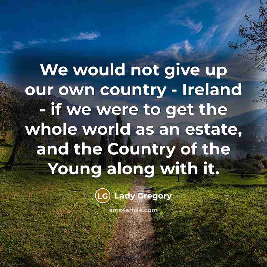“We would not give up our own country - Ireland - if we were to get the whole world as an estate, and the Country of the Young along with it.” quote by Lady Gregory