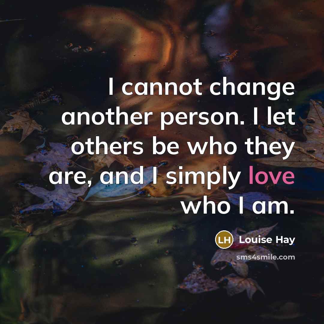 “I cannot change another person. I let others be who they are, and I simply love who I am.” quote by Louise Hay