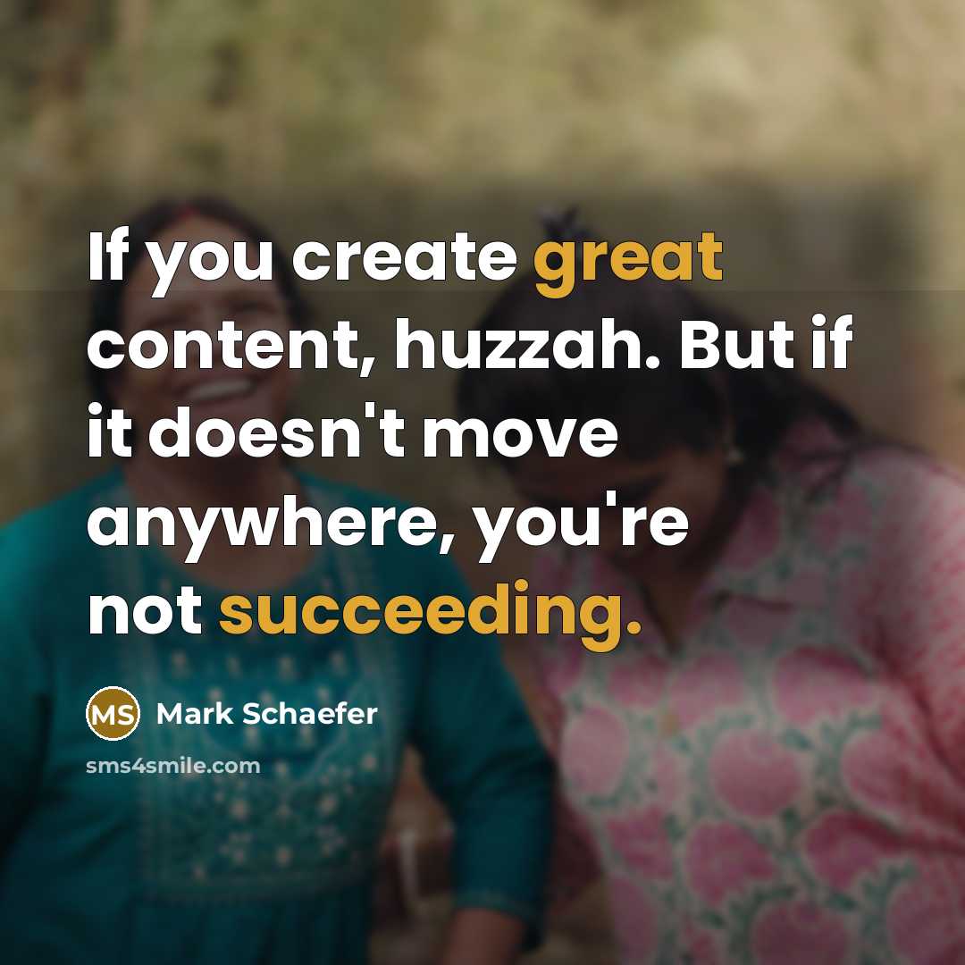 “If you create great content, huzzah. But if it doesn't move anywhere, you're not succeeding.” quote by Mark Schaefer