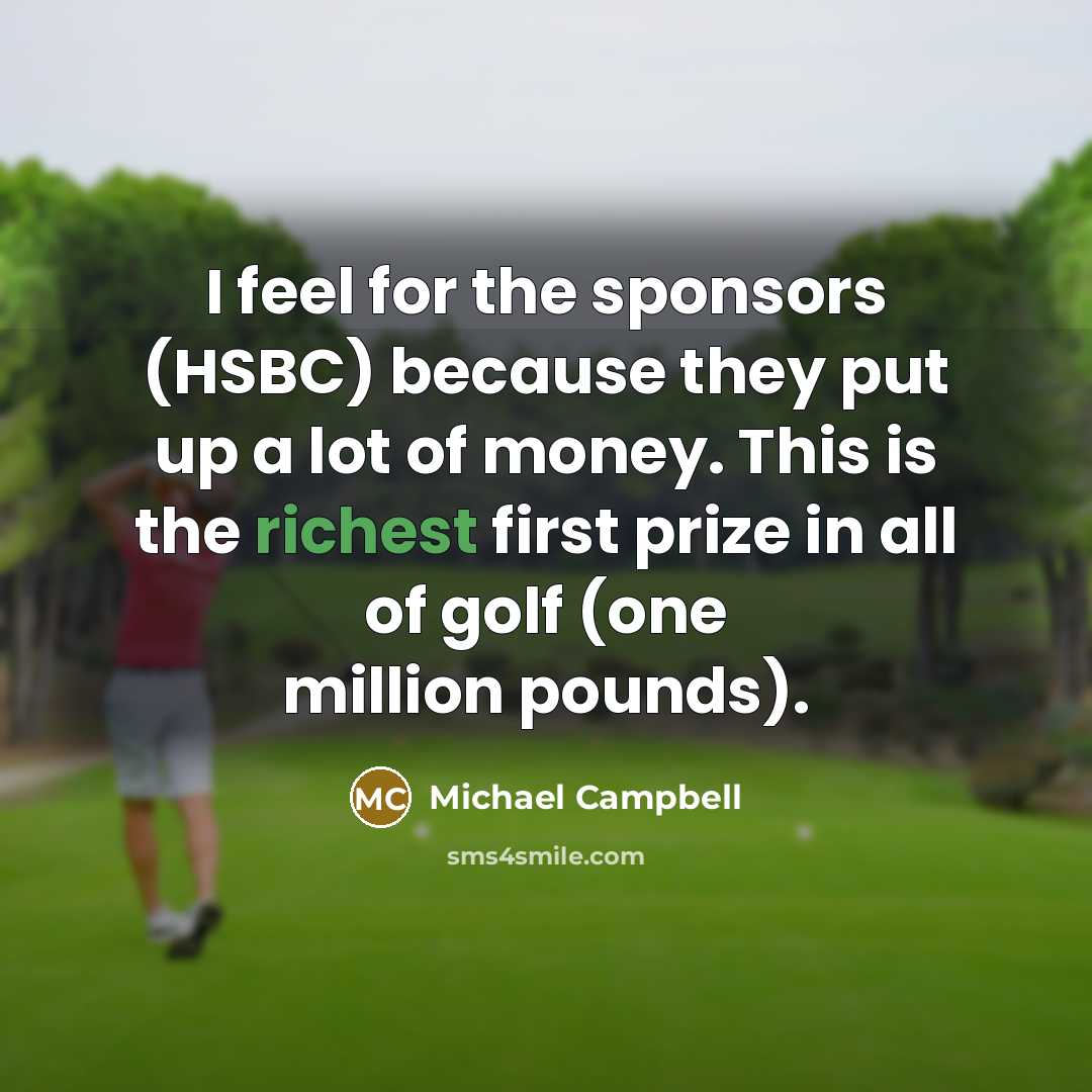 “I feel for the sponsors (HSBC) because they put up a lot of money. This is the richest first prize in all of golf (one million pounds).” quote by Michael Campbell
