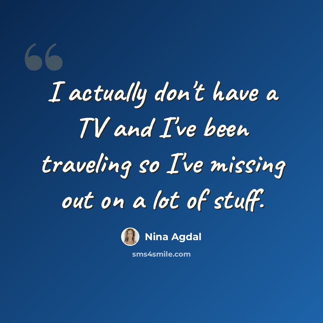 “I actually don't have a TV and I've been traveling so I've missing out on a lot of stuff.” quote by Nina Agdal