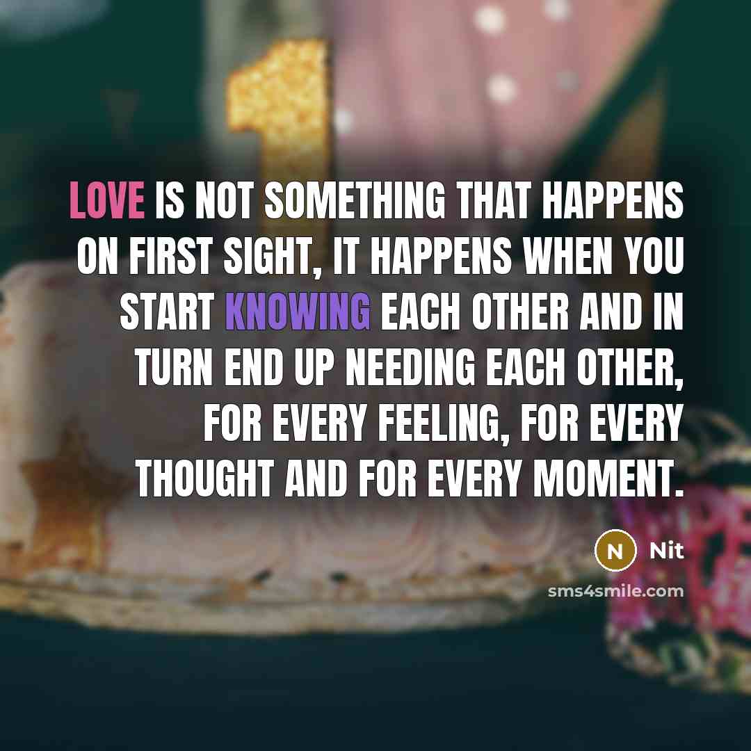 “Love is not something that happens on first sight, it happens when you start knowing each other and in turn end up needing each other, for every feeling, for every thought and for every moment.” quote by Nit