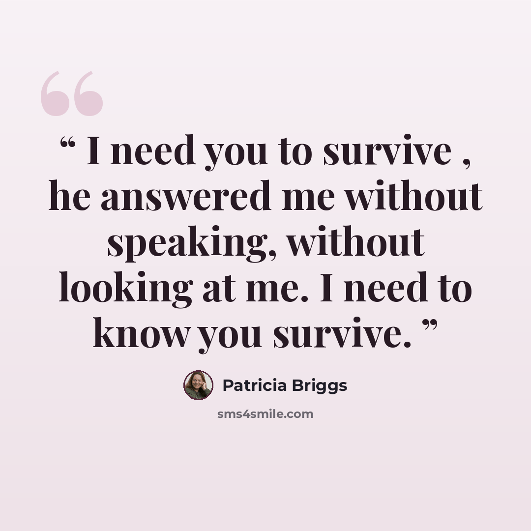 “I need you to survive , he answered me without speaking, without looking at me. I need to know you survive.” quote by Patricia Briggs