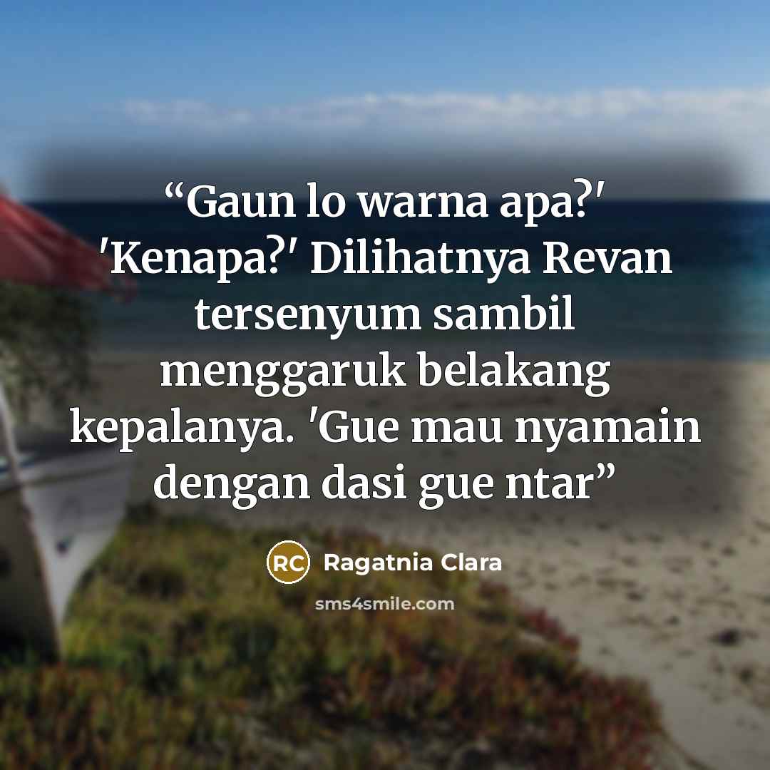 “Gaun lo warna apa?' 'Kenapa?' Dilihatnya Revan tersenyum sambil menggaruk belakang kepalanya. 'Gue mau nyamain dengan dasi gue ntar” quote by Ragatnia Clara
