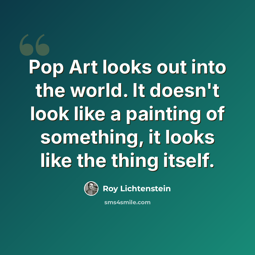 “Pop Art looks out into the world. It doesn't look like a painting of something, it looks like the thing itself.” quote by Roy Lichtenstein